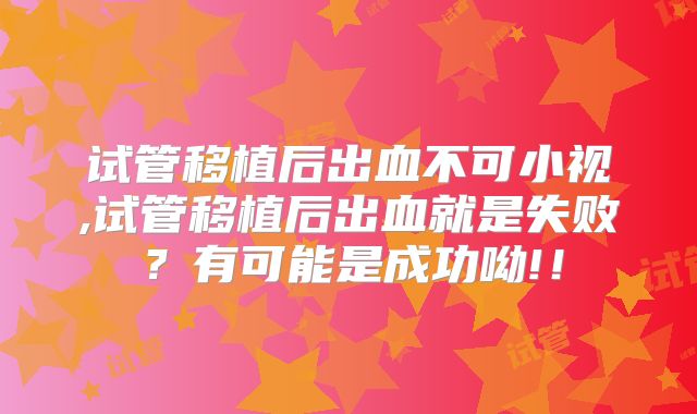 试管移植后出血不可小视,试管移植后出血就是失败?有可能是成功呦!!