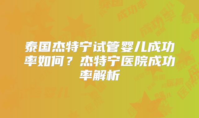 泰国杰特宁试管婴儿成功率如何?杰特宁医院成功率解析