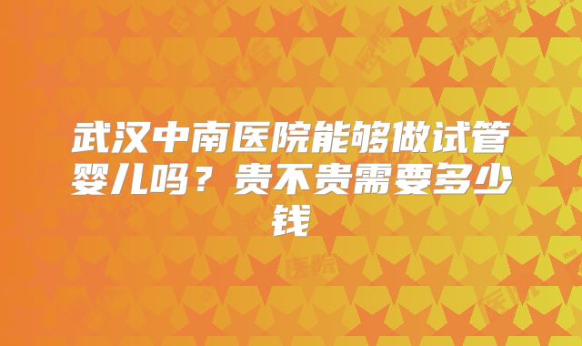 武汉中南医院能够做试管婴儿吗？贵不贵需要多少钱