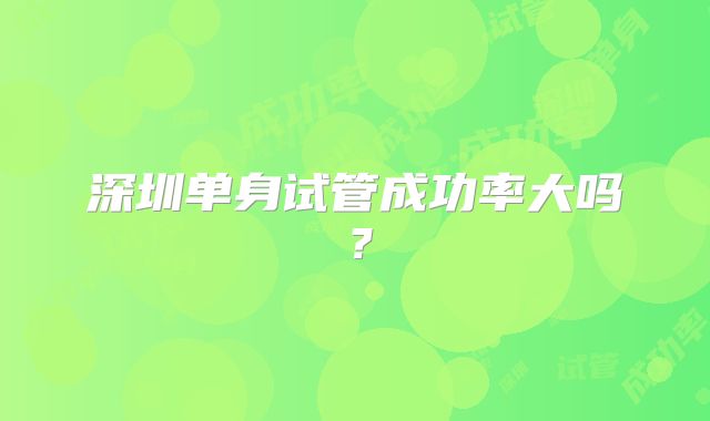 深圳单身试管成功率大吗?