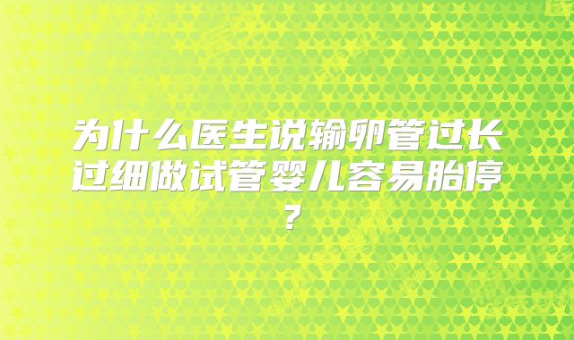 为什么医生说输卵管过长过细做试管婴儿容易胎停？