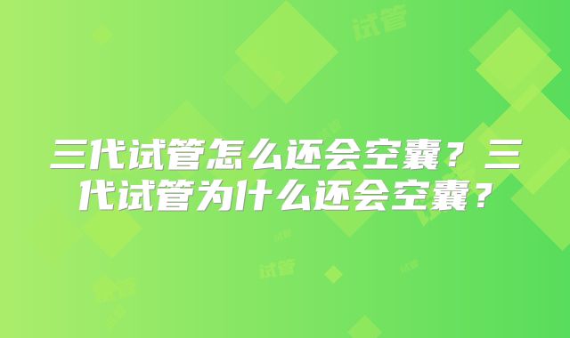 三代试管怎么还会空囊？三代试管为什么还会空囊？