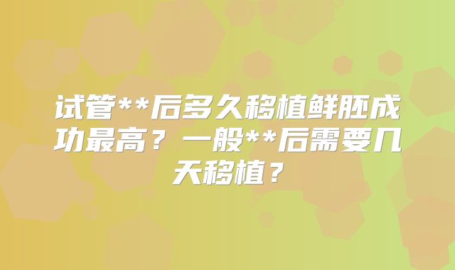 试管**后多久移植鲜胚成功最高?一般**后需要几天移植?