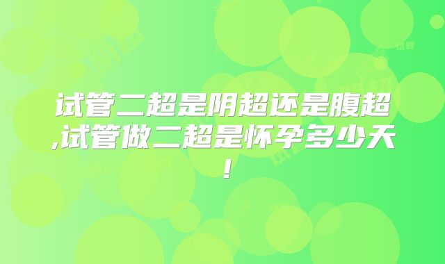 试管二超是阴超还是腹超,试管做二超是怀孕多少天！