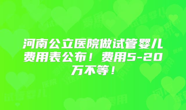 河南公立医院做试管婴儿费用表公布！费用5-20万不等！