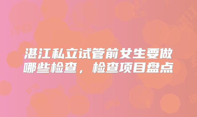 湛江私立试管前女生要做哪些检查，检查项目盘点