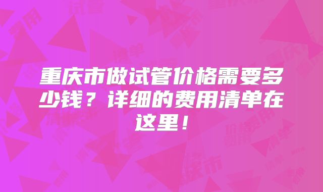 重庆市做试管价格需要多少钱？详细的费用清单在这里！