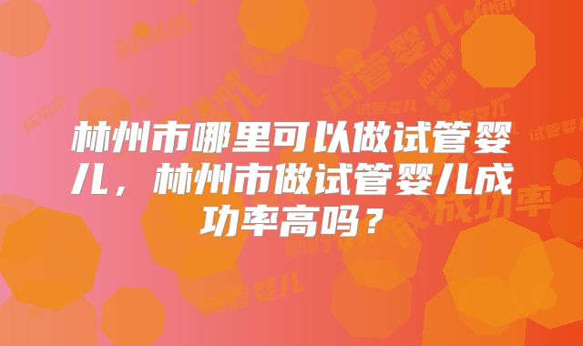 林州市哪里可以做试管婴儿,林州市做试管婴儿成功率高吗?