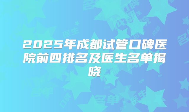 2025年成都试管口碑医院前四排名及医生名单揭晓
