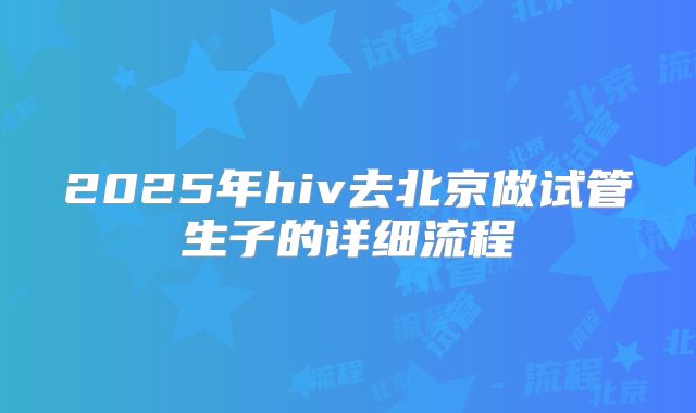 2025年hiv去北京做试管生子的详细流程