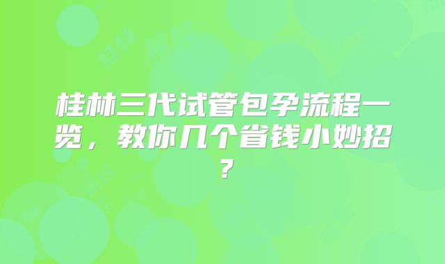桂林三代试管包孕流程一览，教你几个省钱小妙招？
