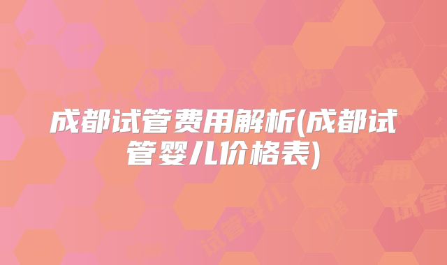 成都试管费用解析(成都试管婴儿价格表)