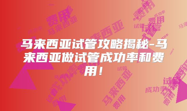 马来西亚试管攻略揭秘-马来西亚做试管成功率和费用！