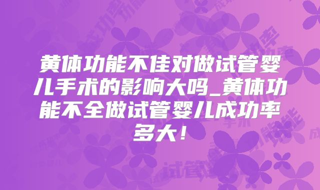 黄体功能不佳对做试管婴儿手术的影响大吗_黄体功能不全做试管婴儿成功率多大!