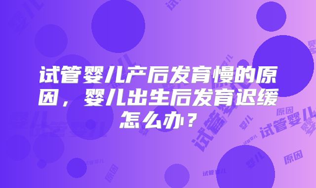 试管婴儿产后发育慢的原因，婴儿出生后发育迟缓怎么办？