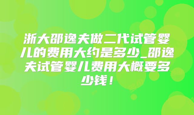 浙大邵逸夫做二代试管婴儿的费用大约是多少_邵逸夫试管婴儿费用大概要多少钱！