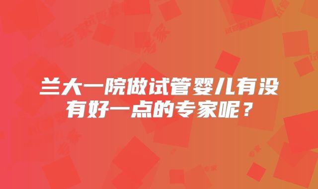 兰大一院做试管婴儿有没有好一点的专家呢?