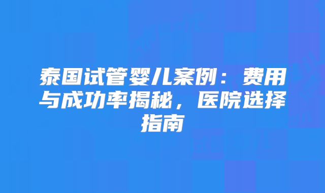 泰国试管婴儿案例：费用与成功率揭秘，医院选择指南