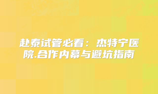 赴泰试管必看：杰特宁医院.合作内幕与避坑指南