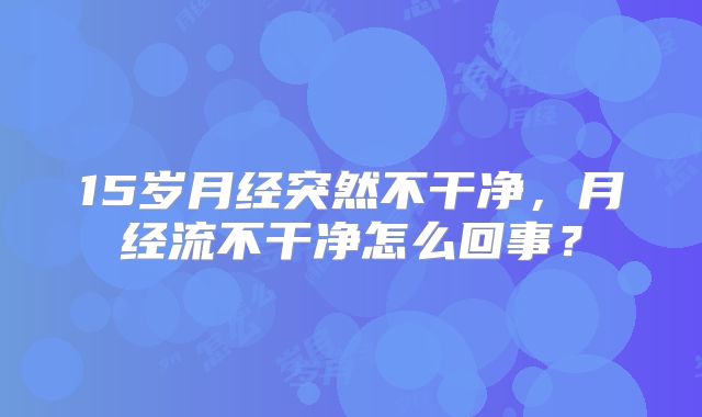 15岁月经突然不干净,月经流不干净怎么回事?