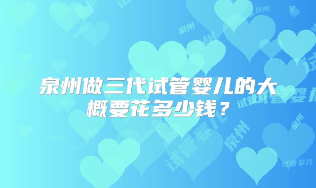 泉州做三代试管婴儿的大概要花多少钱?