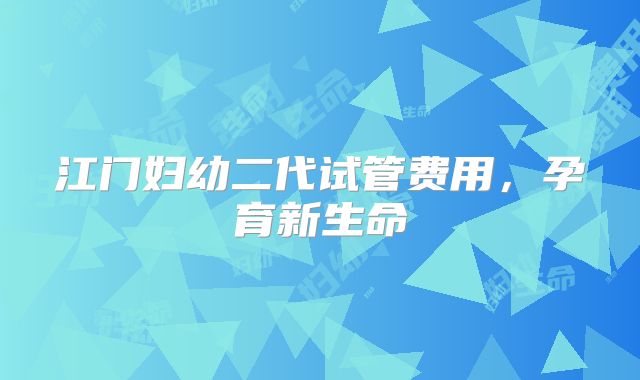 江门妇幼二代试管费用，孕育新生命