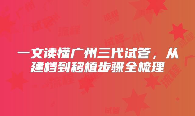 一文读懂广州三代试管,从建档到移植步骤全梳理
