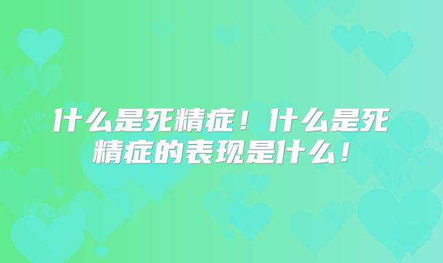 什么是死精症！什么是死精症的表现是什么！