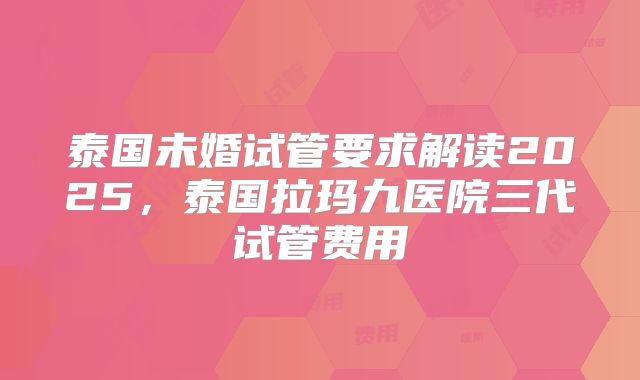 泰国未婚试管要求解读2025，泰国拉玛九医院三代试管费用