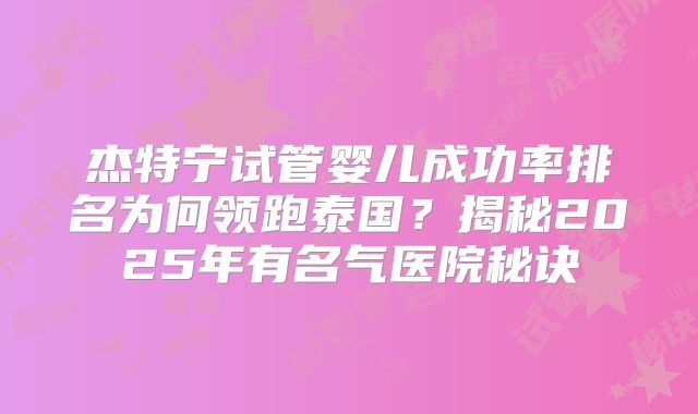 杰特宁试管婴儿成功率排名为何领跑泰国？揭秘2025年有名气医院秘诀