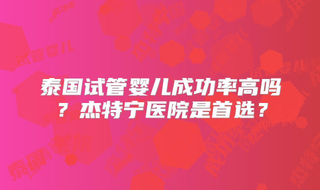 泰国试管婴儿成功率高吗？杰特宁医院是首选？