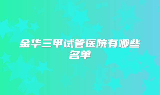 金华三甲试管医院有哪些名单