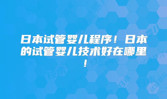 日本试管婴儿程序！日本的试管婴儿技术好在哪里！