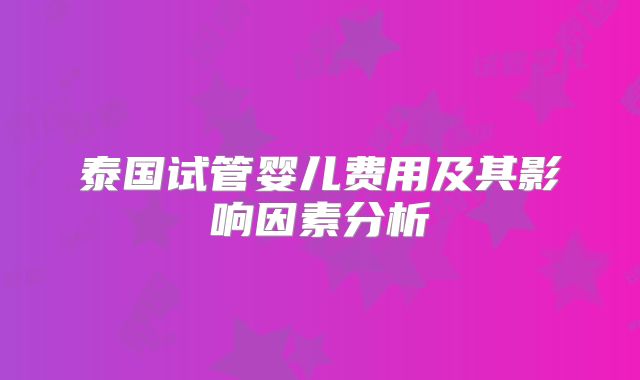 泰国试管婴儿费用及其影响因素分析