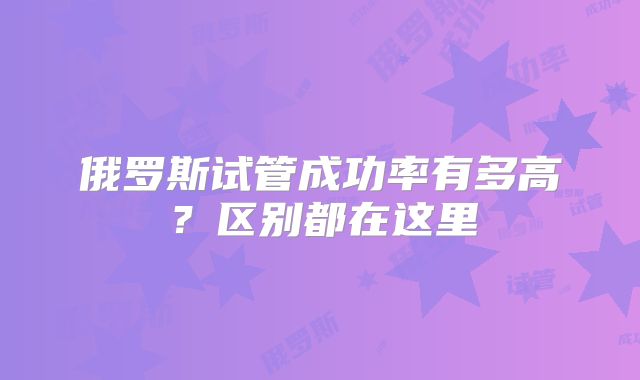 俄罗斯试管成功率有多高？区别都在这里