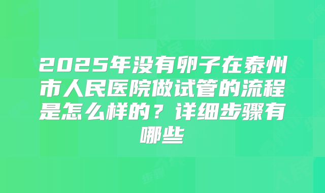 2025年没有卵子在泰州市人民医院做试管的流程是怎么样的？详细步骤有哪些