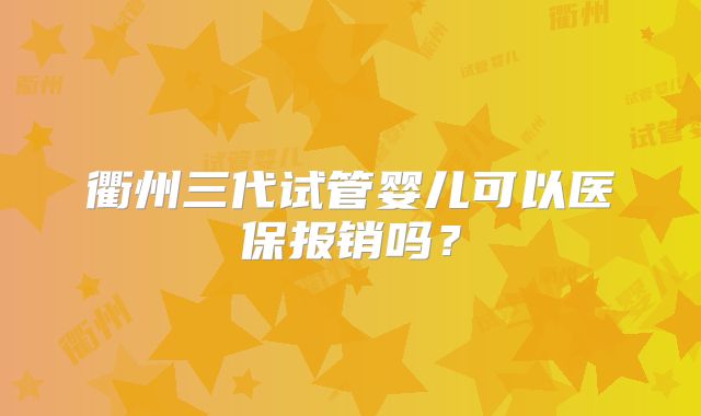 衢州三代试管婴儿可以医保报销吗？
