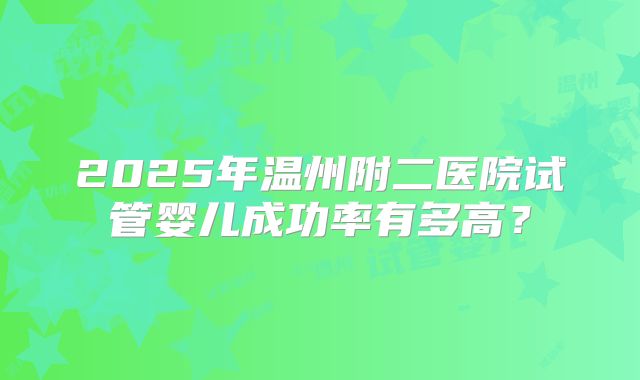 2025年温州附二医院试管婴儿成功率有多高?