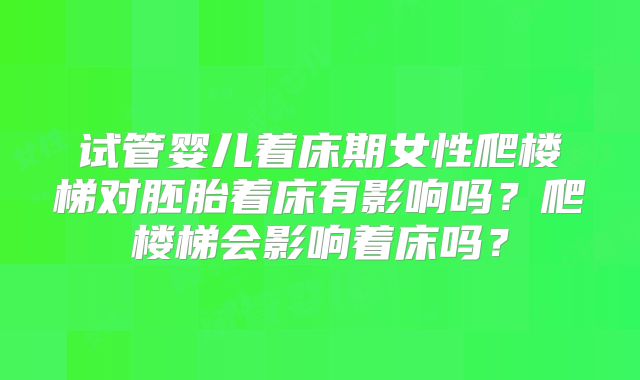 试管婴儿着床期女性爬楼梯对胚胎着床有影响吗?爬楼梯会影响着床吗?