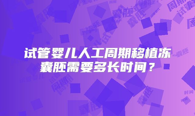 试管婴儿人工周期移植冻囊胚需要多长时间？