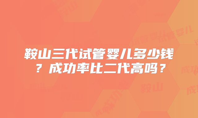 鞍山三代试管婴儿多少钱？成功率比二代高吗？