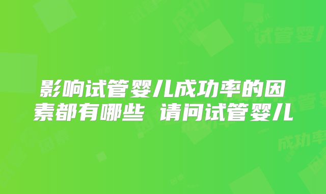 影响试管婴儿成功率的因素都有哪些 请问试管婴儿