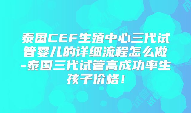 泰国CEF生殖中心三代试管婴儿的详细流程怎么做-泰国三代试管高成功率生孩子价格!