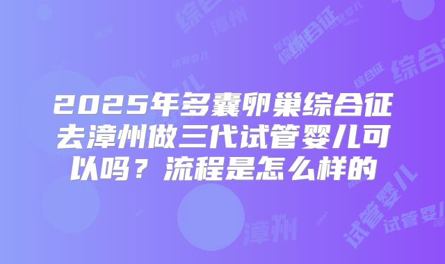 2025年多囊卵巢综合征去漳州做三代试管婴儿可以吗?流程是怎么样的