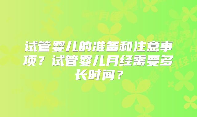 试管婴儿的准备和注意事项？试管婴儿月经需要多长时间？