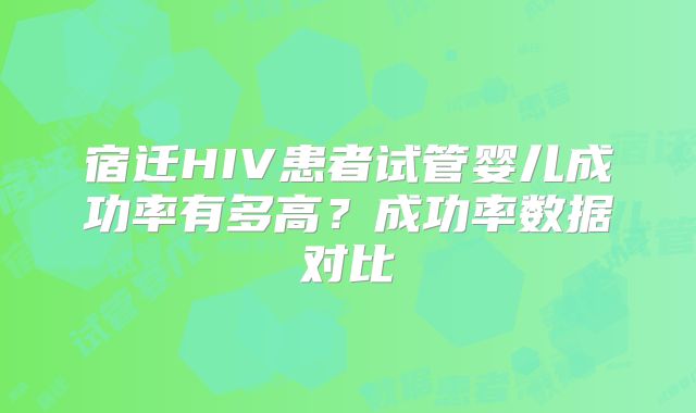 宿迁HIV患者试管婴儿成功率有多高?成功率数据对比