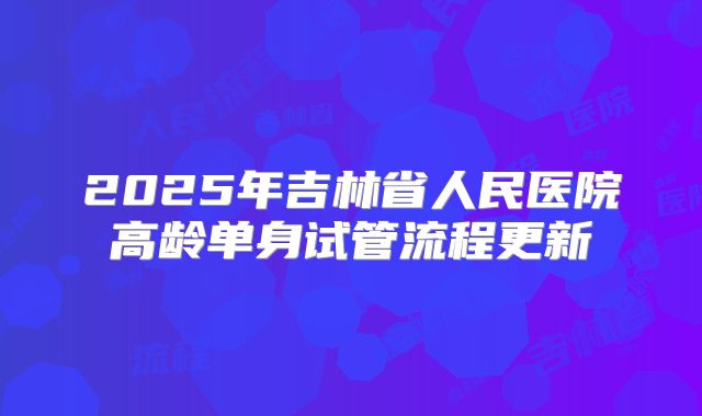 2025年吉林省人民医院高龄单身试管流程更新
