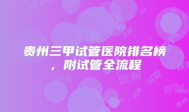 贵州三甲试管医院排名榜，附试管全流程