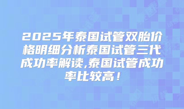 2025年泰国试管双胎价格明细分析泰国试管三代成功率解读,泰国试管成功率比较高！