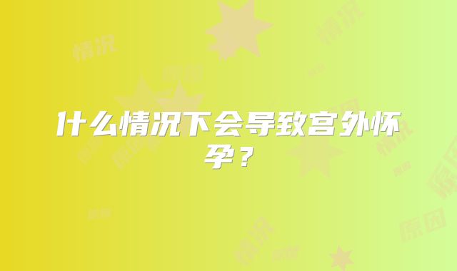 什么情况下会导致宫外怀孕？